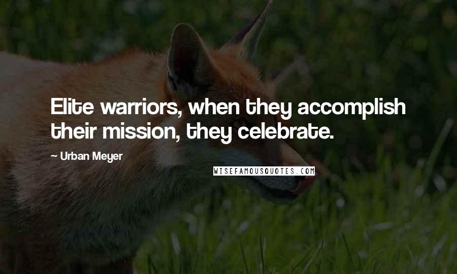 Urban Meyer Quotes: Elite warriors, when they accomplish their mission, they celebrate.