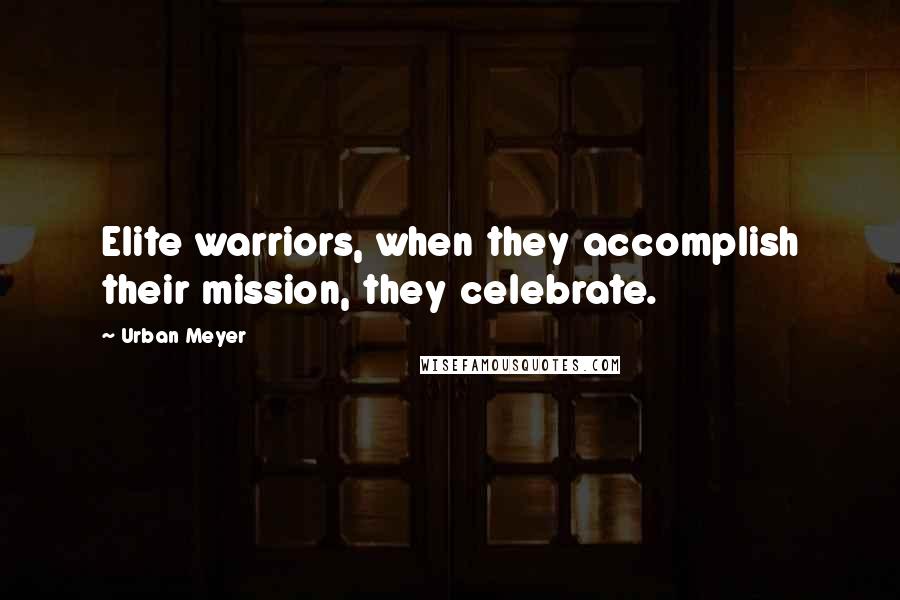 Urban Meyer Quotes: Elite warriors, when they accomplish their mission, they celebrate.