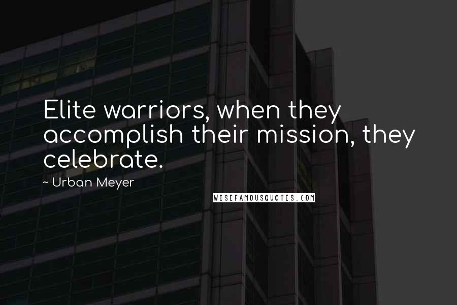 Urban Meyer Quotes: Elite warriors, when they accomplish their mission, they celebrate.