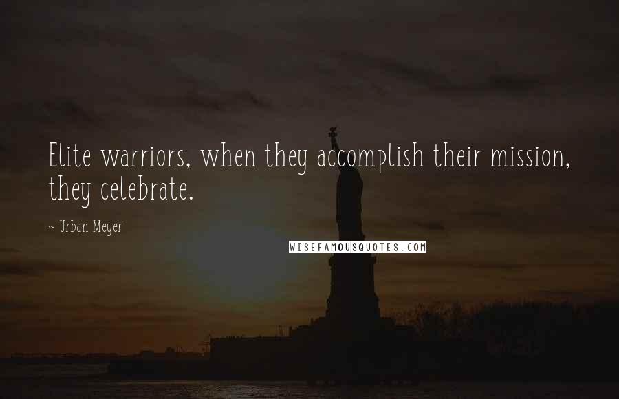 Urban Meyer Quotes: Elite warriors, when they accomplish their mission, they celebrate.