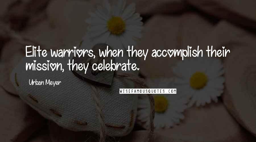 Urban Meyer Quotes: Elite warriors, when they accomplish their mission, they celebrate.