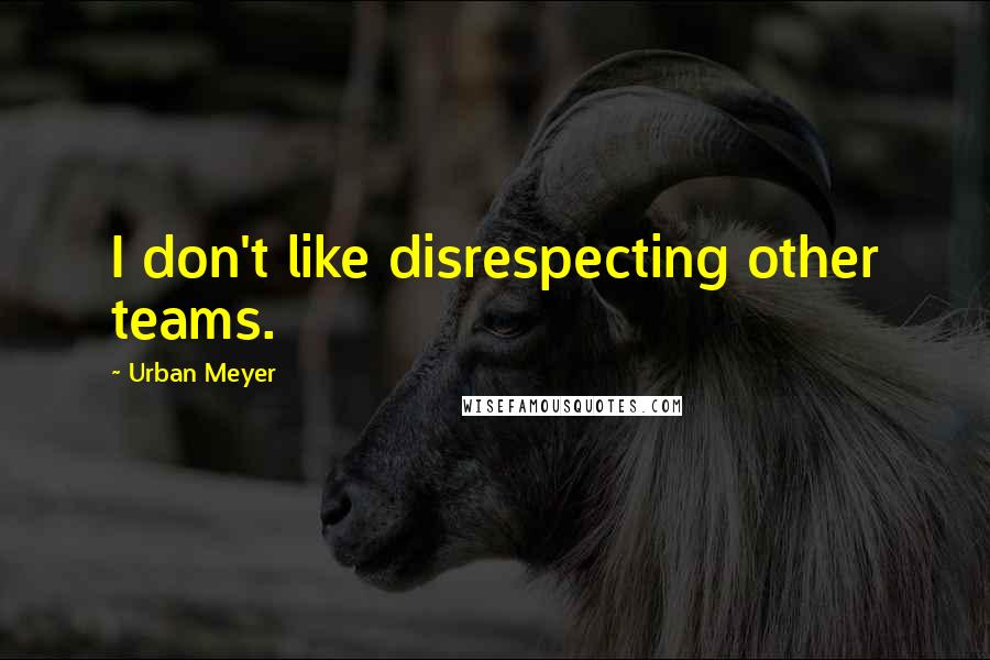 Urban Meyer Quotes: I don't like disrespecting other teams.