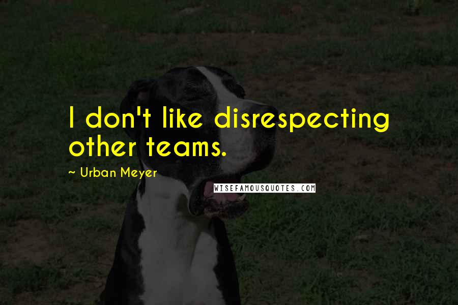 Urban Meyer Quotes: I don't like disrespecting other teams.