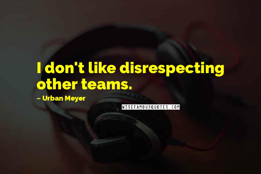 Urban Meyer Quotes: I don't like disrespecting other teams.