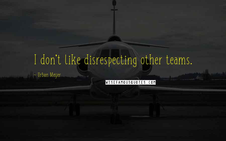 Urban Meyer Quotes: I don't like disrespecting other teams.
