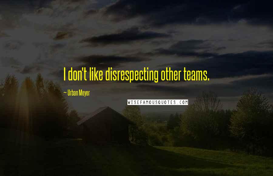 Urban Meyer Quotes: I don't like disrespecting other teams.