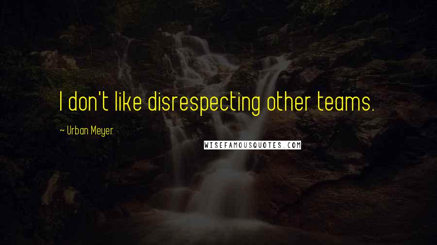 Urban Meyer Quotes: I don't like disrespecting other teams.