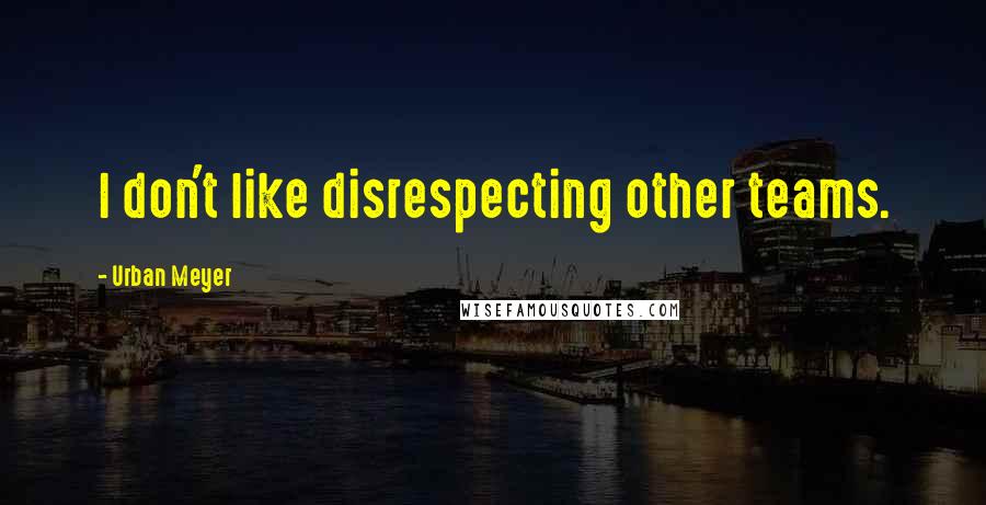 Urban Meyer Quotes: I don't like disrespecting other teams.