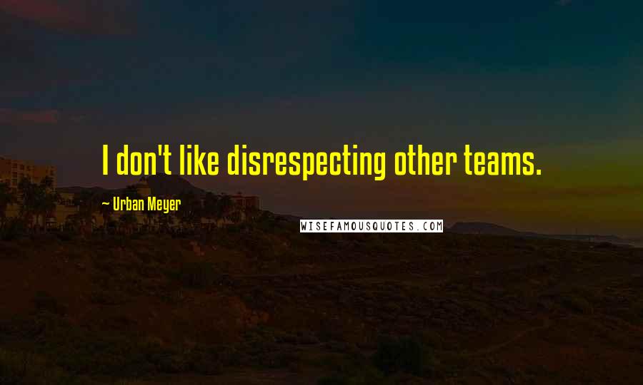 Urban Meyer Quotes: I don't like disrespecting other teams.