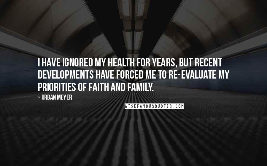 Urban Meyer Quotes: I have ignored my health for years, but recent developments have forced me to re-evaluate my priorities of faith and family.