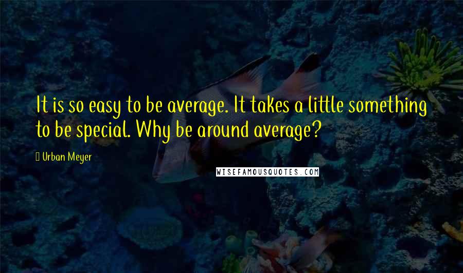 Urban Meyer Quotes: It is so easy to be average. It takes a little something to be special. Why be around average?