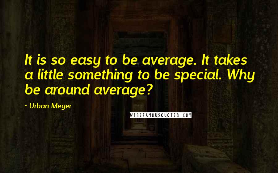 Urban Meyer Quotes: It is so easy to be average. It takes a little something to be special. Why be around average?
