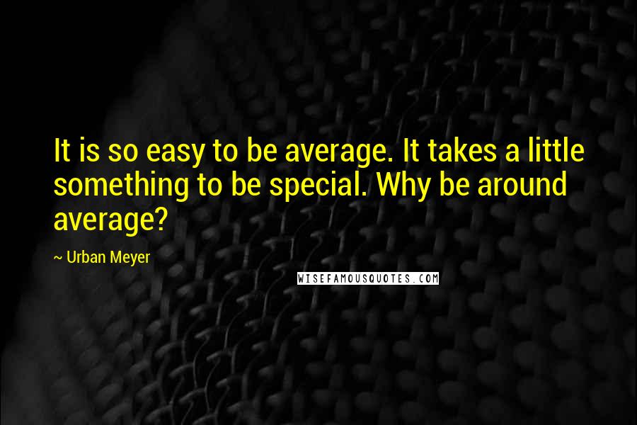 Urban Meyer Quotes: It is so easy to be average. It takes a little something to be special. Why be around average?