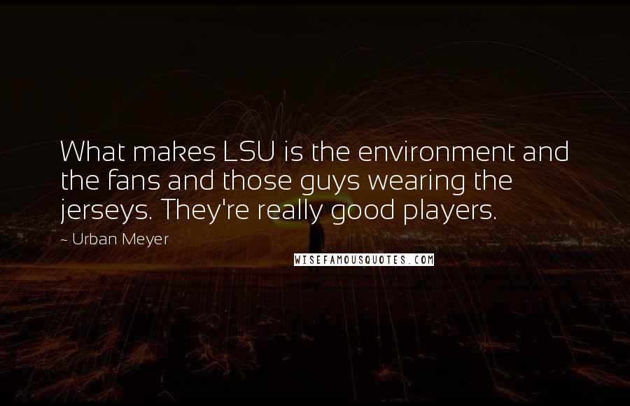 Urban Meyer Quotes: What makes LSU is the environment and the fans and those guys wearing the jerseys. They're really good players.