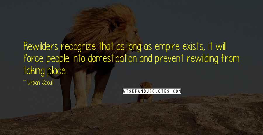 Urban Scout Quotes: Rewilders recognize that as long as empire exists, it will force people into domestication and prevent rewilding from taking place.