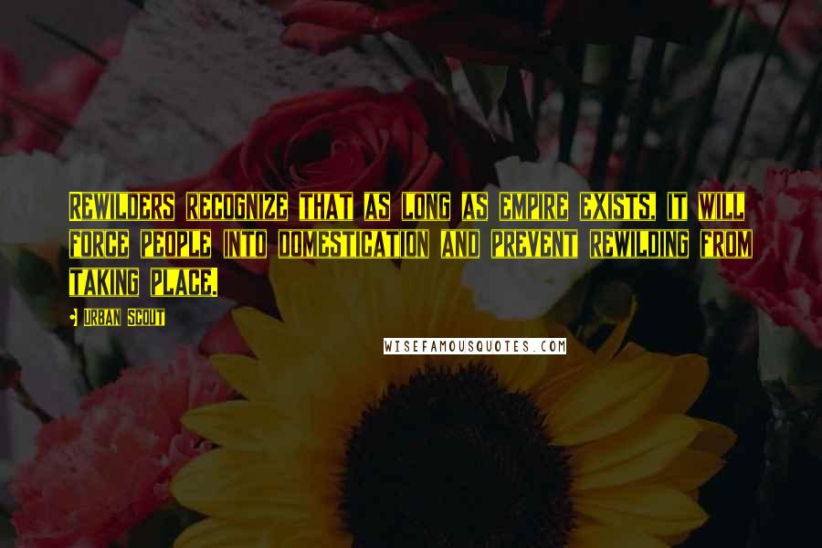 Urban Scout Quotes: Rewilders recognize that as long as empire exists, it will force people into domestication and prevent rewilding from taking place.