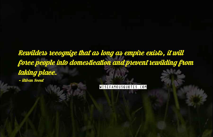 Urban Scout Quotes: Rewilders recognize that as long as empire exists, it will force people into domestication and prevent rewilding from taking place.