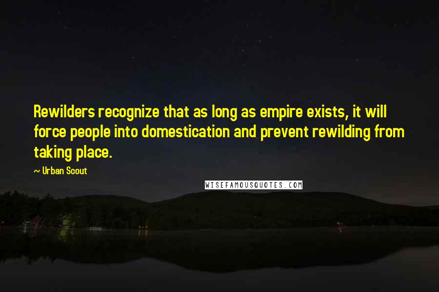 Urban Scout Quotes: Rewilders recognize that as long as empire exists, it will force people into domestication and prevent rewilding from taking place.