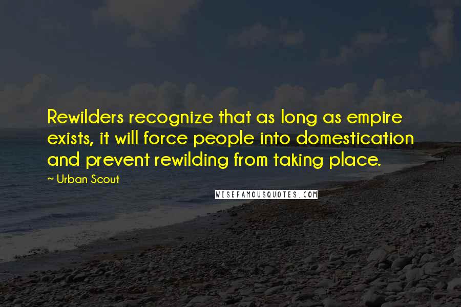 Urban Scout Quotes: Rewilders recognize that as long as empire exists, it will force people into domestication and prevent rewilding from taking place.