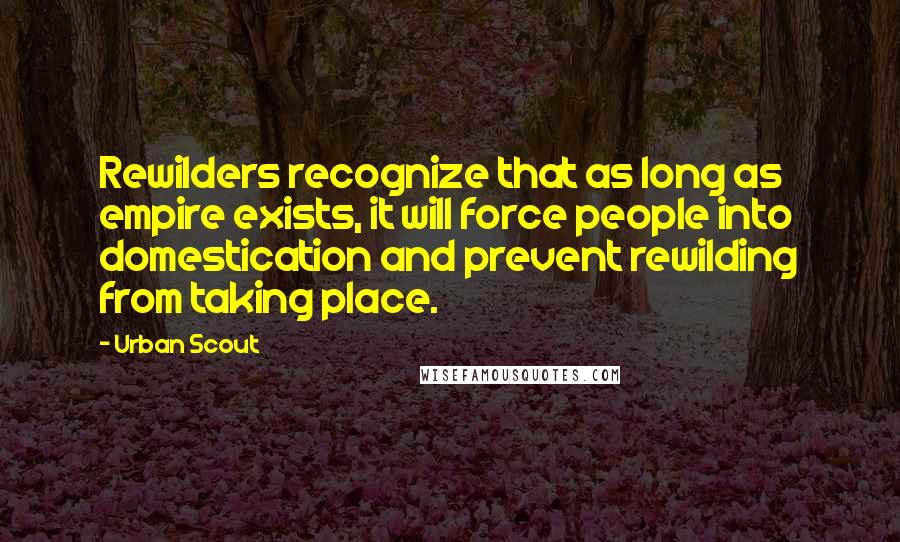 Urban Scout Quotes: Rewilders recognize that as long as empire exists, it will force people into domestication and prevent rewilding from taking place.