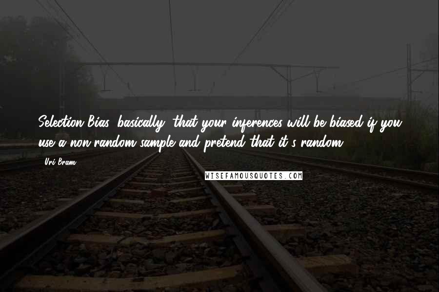 Uri Bram Quotes: Selection Bias: basically, that your inferences will be biased if you use a non-random sample and pretend that it's random.