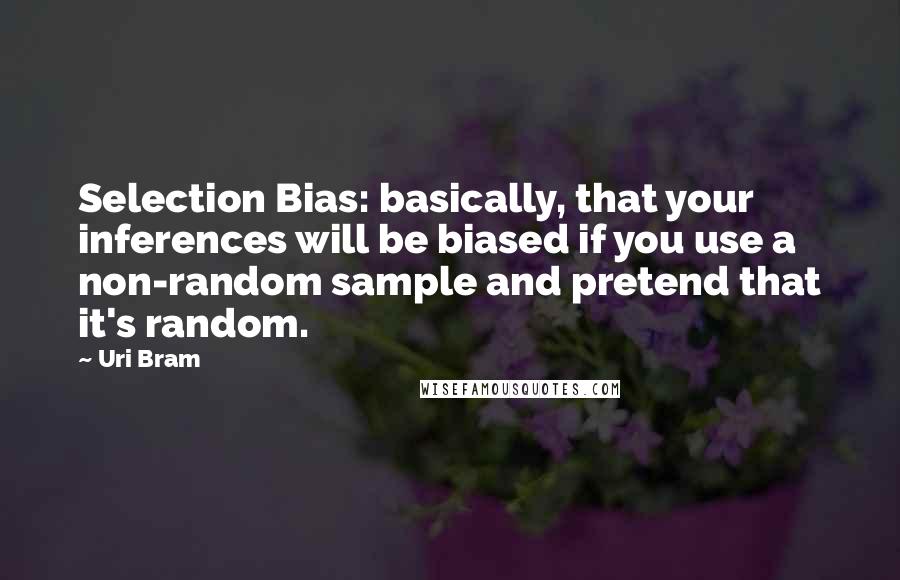 Uri Bram Quotes: Selection Bias: basically, that your inferences will be biased if you use a non-random sample and pretend that it's random.