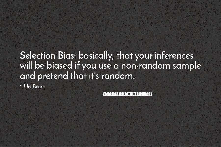 Uri Bram Quotes: Selection Bias: basically, that your inferences will be biased if you use a non-random sample and pretend that it's random.