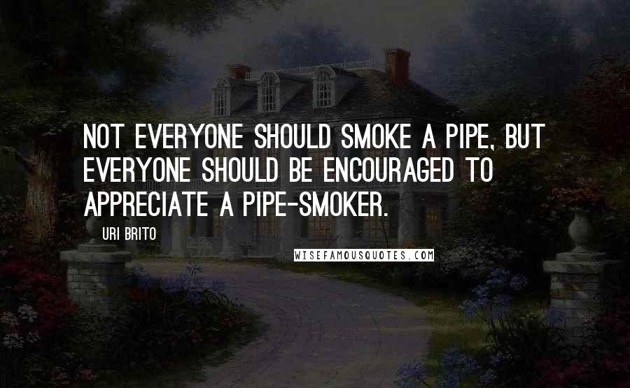 Uri Brito Quotes: Not everyone should smoke a pipe, but everyone should be encouraged to appreciate a pipe-smoker.