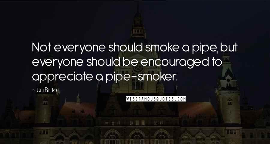 Uri Brito Quotes: Not everyone should smoke a pipe, but everyone should be encouraged to appreciate a pipe-smoker.