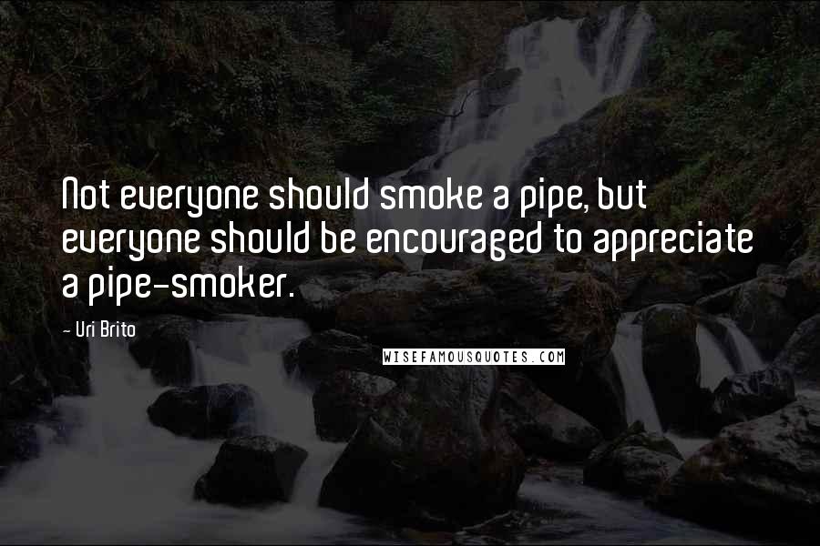 Uri Brito Quotes: Not everyone should smoke a pipe, but everyone should be encouraged to appreciate a pipe-smoker.
