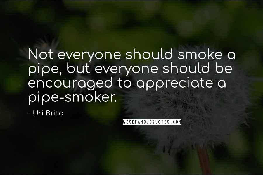 Uri Brito Quotes: Not everyone should smoke a pipe, but everyone should be encouraged to appreciate a pipe-smoker.