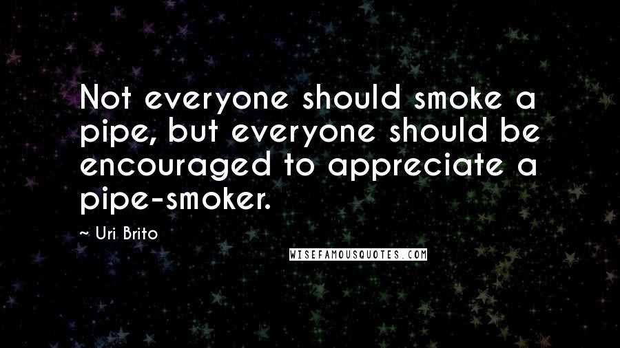 Uri Brito Quotes: Not everyone should smoke a pipe, but everyone should be encouraged to appreciate a pipe-smoker.