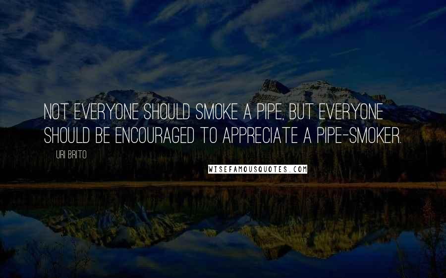 Uri Brito Quotes: Not everyone should smoke a pipe, but everyone should be encouraged to appreciate a pipe-smoker.