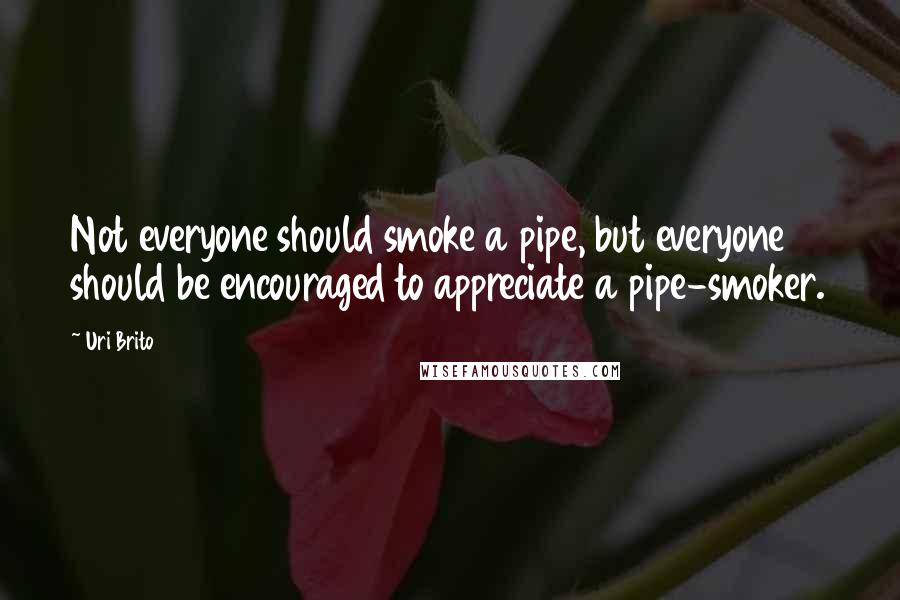 Uri Brito Quotes: Not everyone should smoke a pipe, but everyone should be encouraged to appreciate a pipe-smoker.