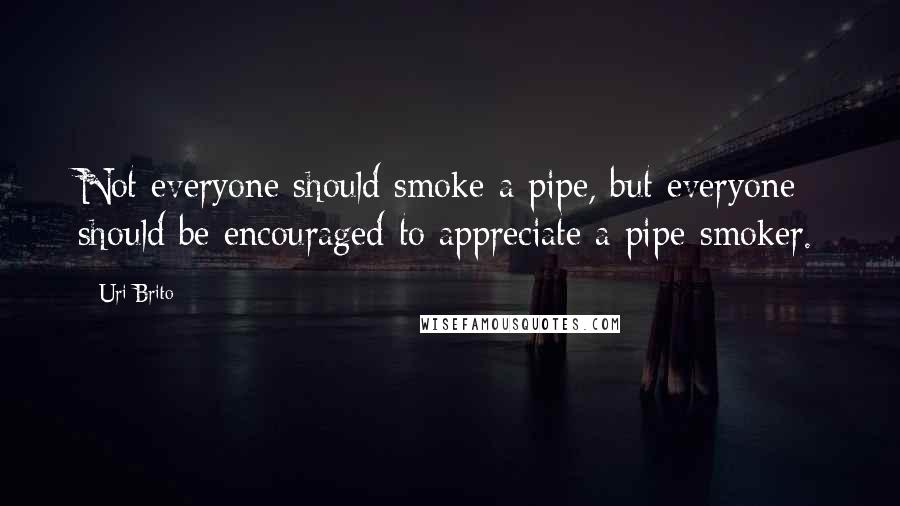 Uri Brito Quotes: Not everyone should smoke a pipe, but everyone should be encouraged to appreciate a pipe-smoker.