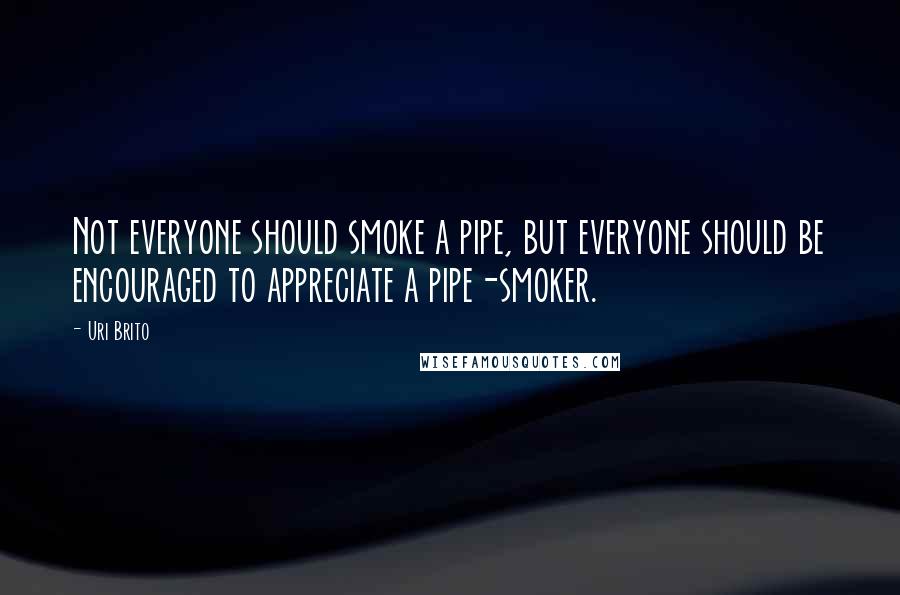 Uri Brito Quotes: Not everyone should smoke a pipe, but everyone should be encouraged to appreciate a pipe-smoker.