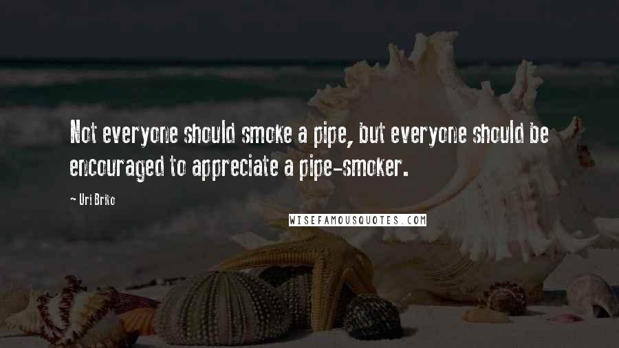 Uri Brito Quotes: Not everyone should smoke a pipe, but everyone should be encouraged to appreciate a pipe-smoker.