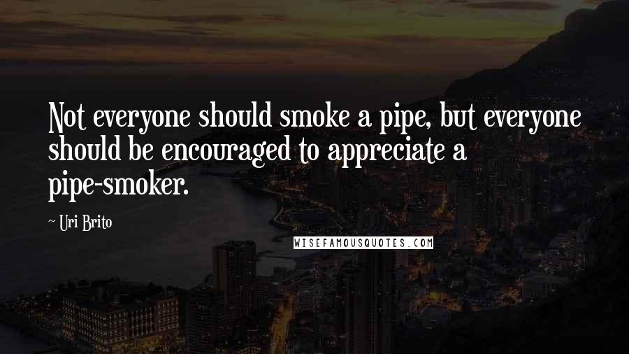 Uri Brito Quotes: Not everyone should smoke a pipe, but everyone should be encouraged to appreciate a pipe-smoker.