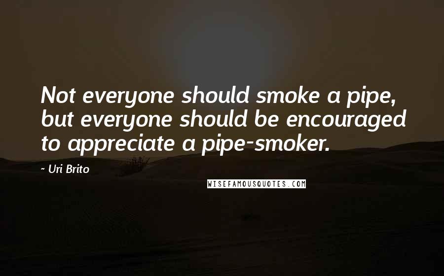 Uri Brito Quotes: Not everyone should smoke a pipe, but everyone should be encouraged to appreciate a pipe-smoker.