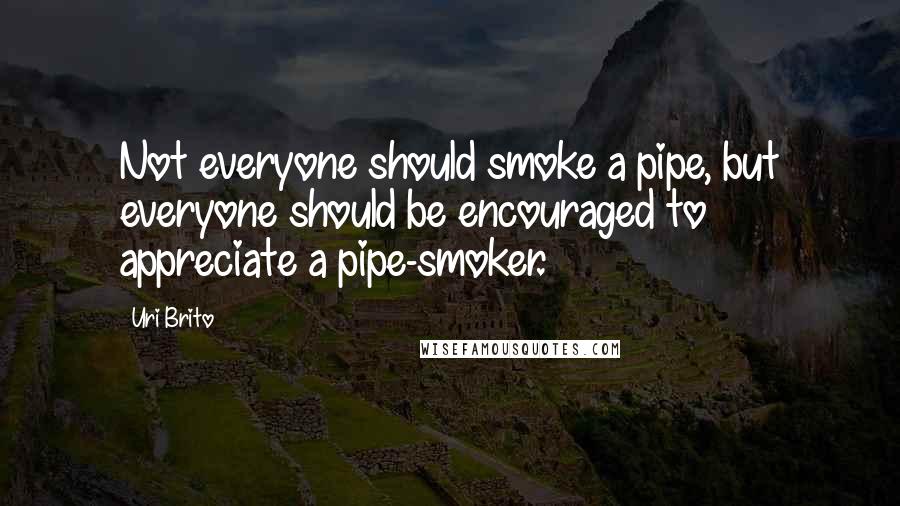 Uri Brito Quotes: Not everyone should smoke a pipe, but everyone should be encouraged to appreciate a pipe-smoker.