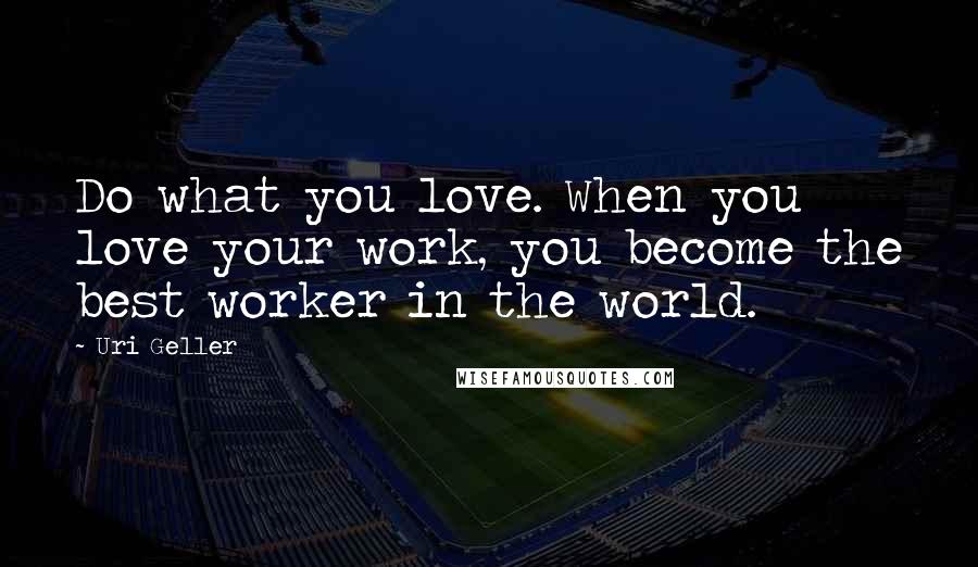 Uri Geller Quotes: Do what you love. When you love your work, you become the best worker in the world.