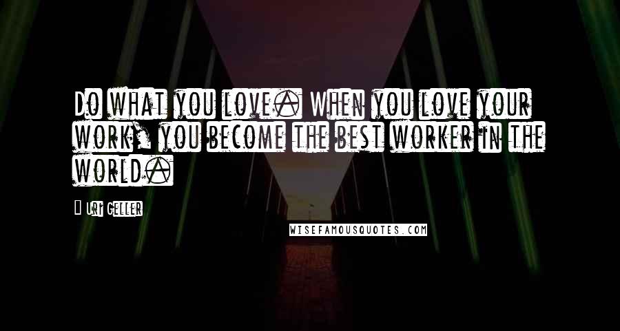 Uri Geller Quotes: Do what you love. When you love your work, you become the best worker in the world.