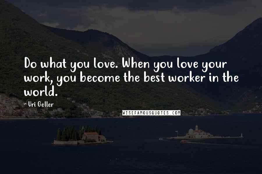 Uri Geller Quotes: Do what you love. When you love your work, you become the best worker in the world.
