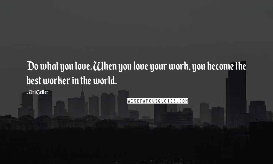 Uri Geller Quotes: Do what you love. When you love your work, you become the best worker in the world.