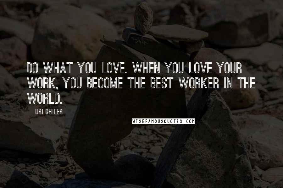 Uri Geller Quotes: Do what you love. When you love your work, you become the best worker in the world.