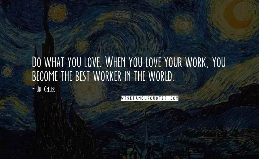 Uri Geller Quotes: Do what you love. When you love your work, you become the best worker in the world.