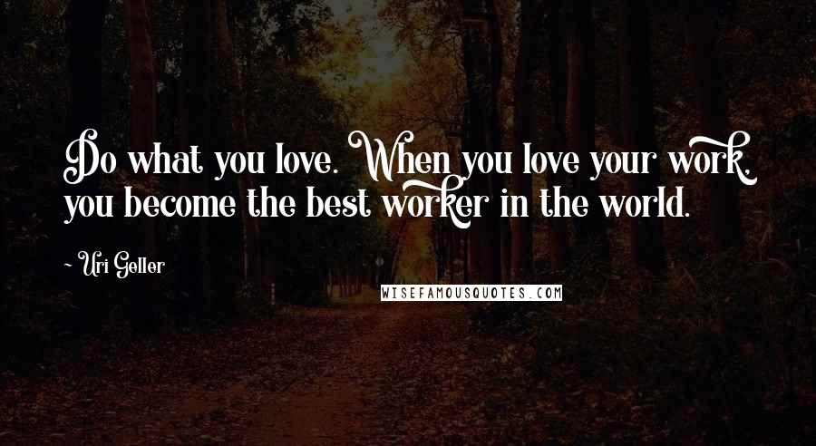 Uri Geller Quotes: Do what you love. When you love your work, you become the best worker in the world.