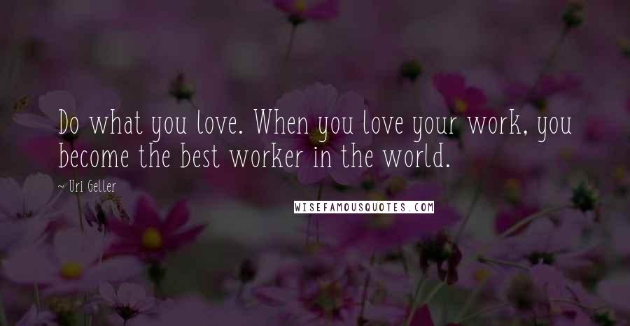 Uri Geller Quotes: Do what you love. When you love your work, you become the best worker in the world.