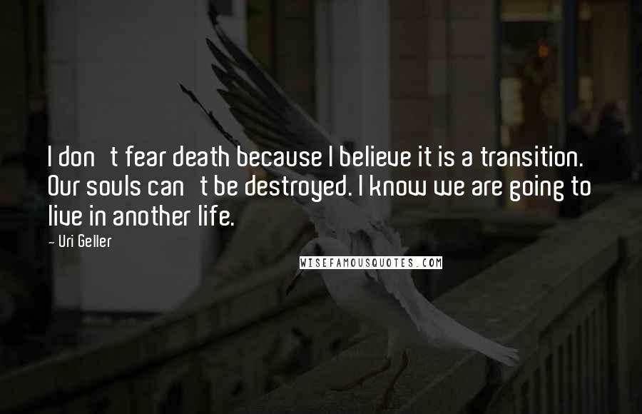 Uri Geller Quotes: I don't fear death because I believe it is a transition. Our souls can't be destroyed. I know we are going to live in another life.