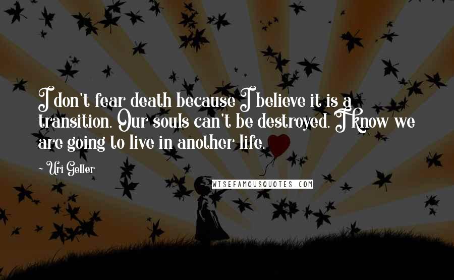 Uri Geller Quotes: I don't fear death because I believe it is a transition. Our souls can't be destroyed. I know we are going to live in another life.